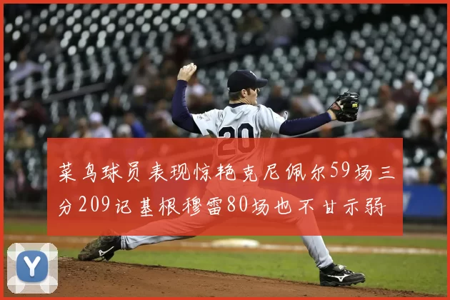 菜鸟球员表现惊艳克尼佩尔59场三分209记基根穆雷80场也不甘示弱