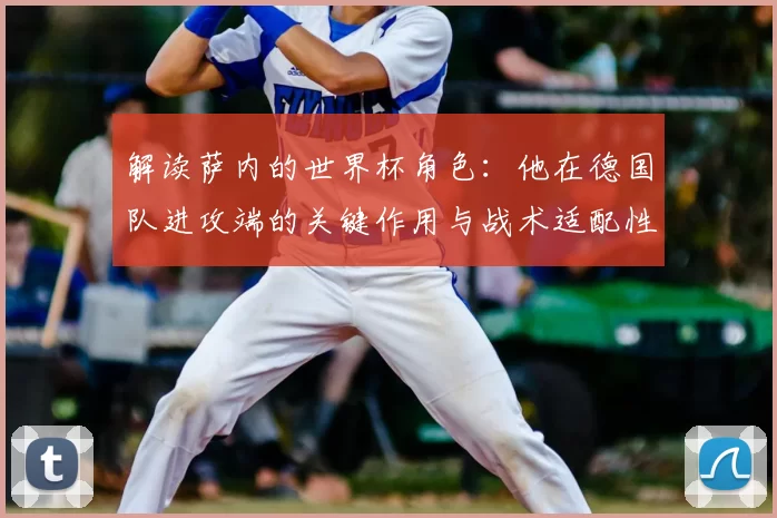 解读萨内的世界杯角色:他在德国队进攻端的关键作用与战术适配性