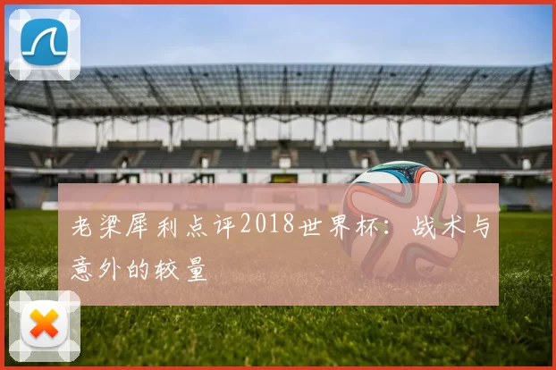 老梁犀利点评2018世界杯：战术与意外的较量