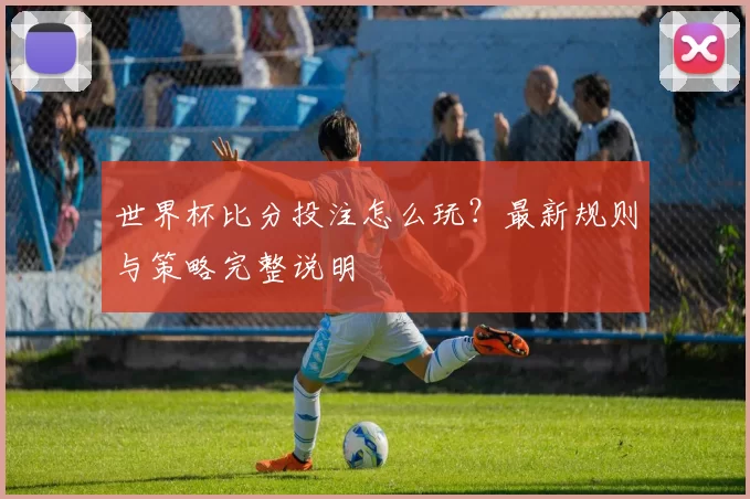 世界杯比分投注怎么玩？最新规则与策略完整说明