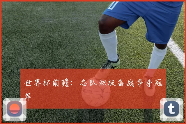 世界杯前瞻：各队积极备战争夺冠军