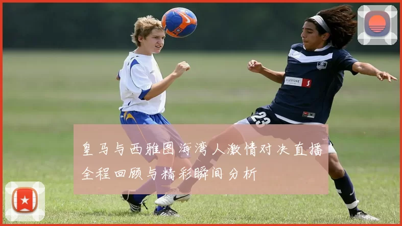 皇马与西雅图海湾人激情对决直播全程回顾与精彩瞬间分析