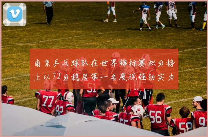 南京乒乓球队在世界锦标赛积分榜上以72分稳居第一名展现强劲实力