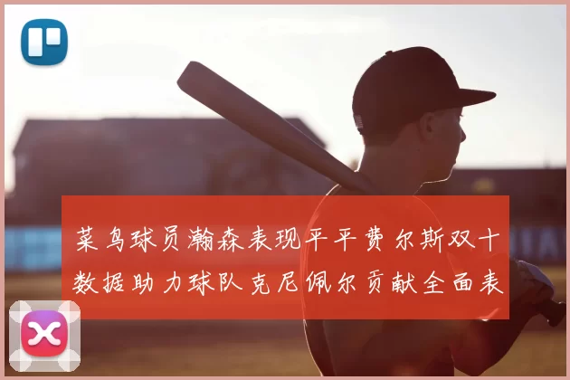 菜鸟球员瀚森表现平平费尔斯双十数据助力球队克尼佩尔贡献全面表现