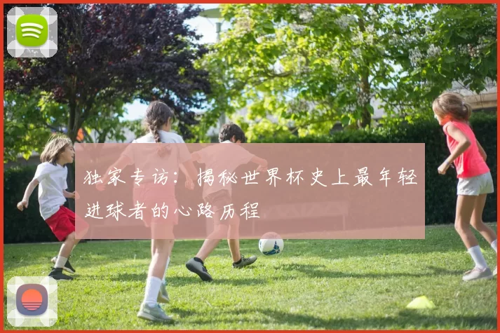 独家专访:揭秘世界杯史上最年轻进球者的心路历程