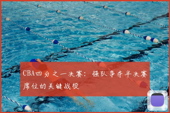 CBA四分之一决赛:强队争夺半决赛席位的关键战役