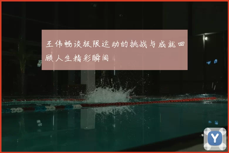 王伟畅谈极限运动的挑战与成就回顾人生精彩瞬间