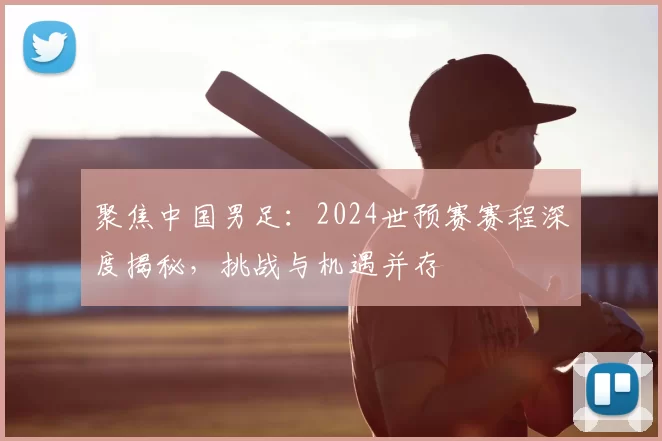 聚焦中国男足:2024世预赛赛程深度揭秘,挑战与机遇并存