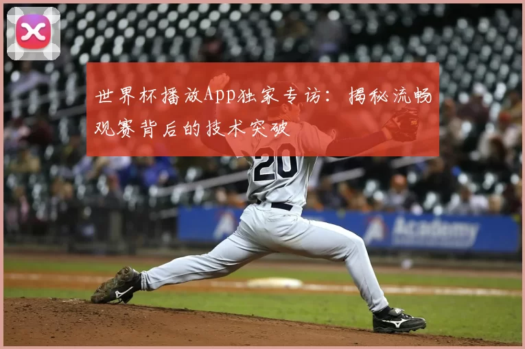 世界杯播放App独家专访：揭秘流畅观赛背后的技术突破