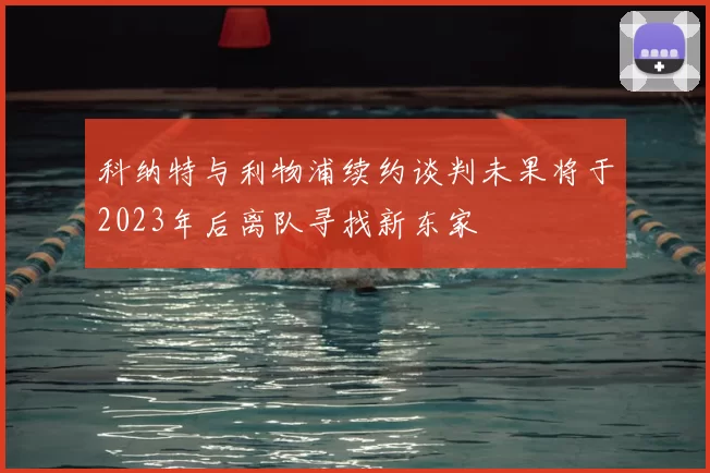 科纳特与利物浦续约谈判未果将于2023年后离队寻找新东家