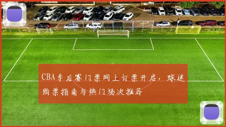 CBA季后赛门票网上订票开启，球迷购票指南与热门场次推荐