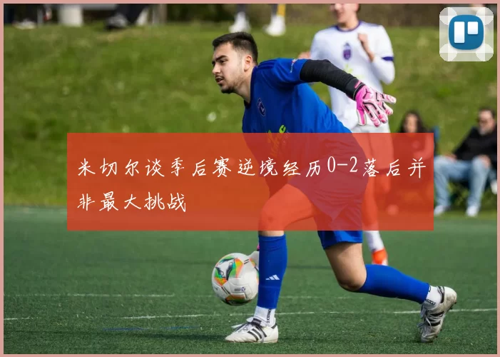 米切尔谈季后赛逆境经历0-2落后并非最大挑战