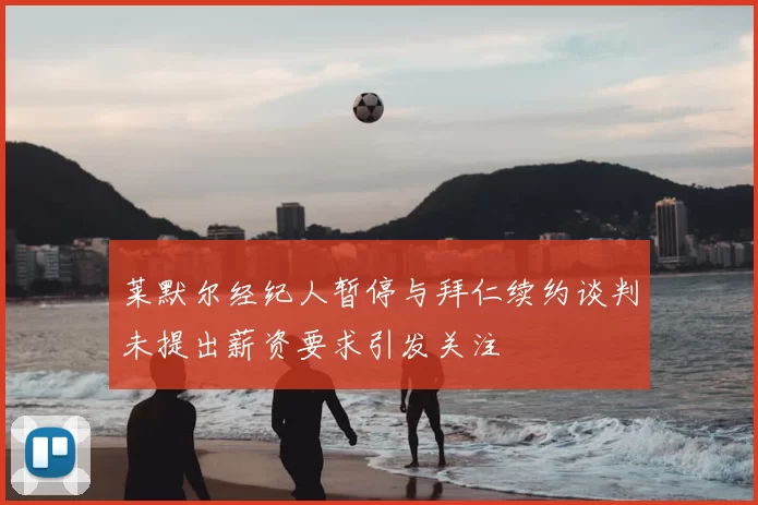 莱默尔经纪人暂停与拜仁续约谈判未提出薪资要求引发关注
