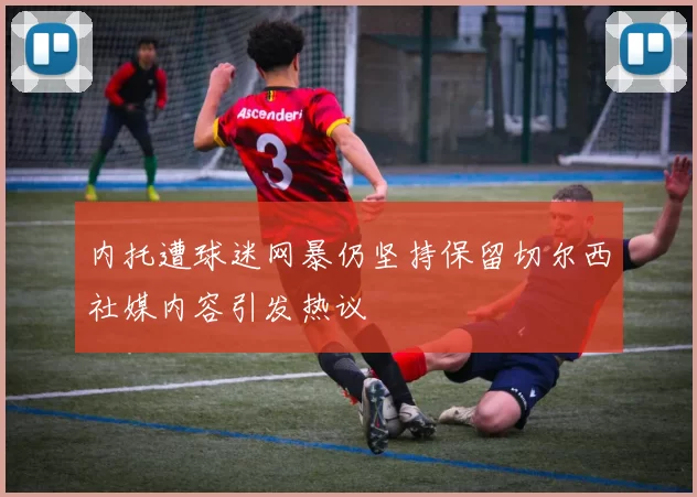 内托遭球迷网暴仍坚持保留切尔西社媒内容引发热议