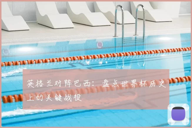 英格兰对阵巴西：盘点世界杯历史上的关键战役