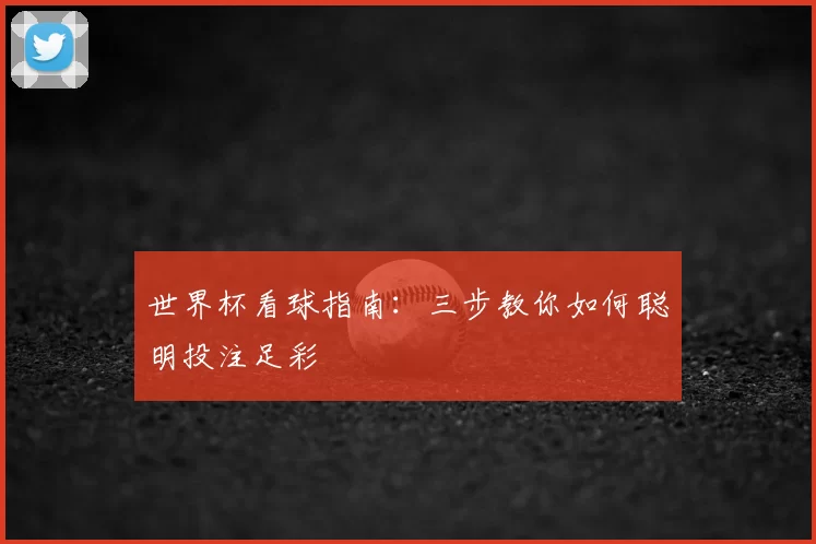 世界杯看球指南:三步教你如何聪明投注足彩