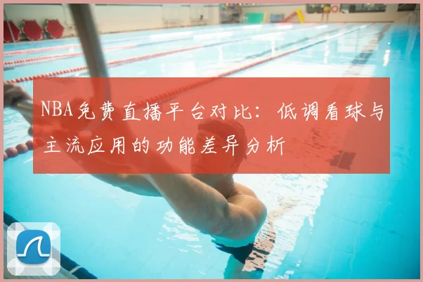 NBA免费直播平台对比:低调看球与主流应用的功能差异分析