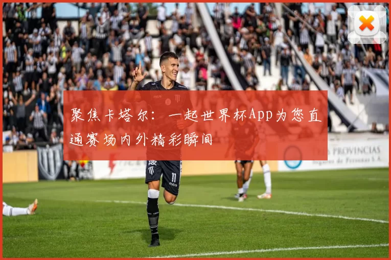 聚焦卡塔尔:一起世界杯App为您直通赛场内外精彩瞬间