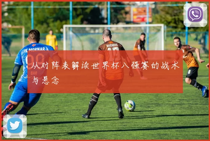 从对阵表解读世界杯八强赛的战术与悬念