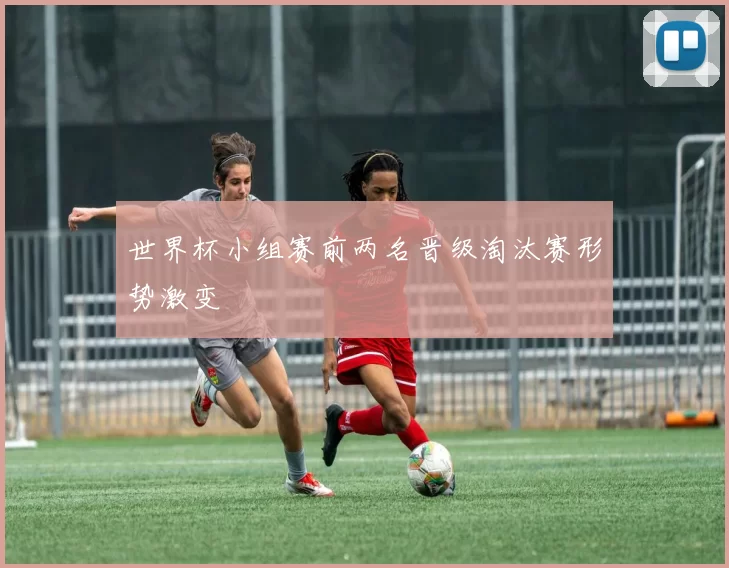 世界杯小组赛前两名晋级淘汰赛形势激变