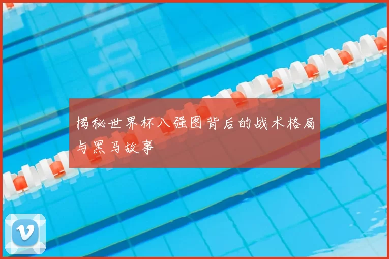 揭秘世界杯八强图背后的战术格局与黑马故事
