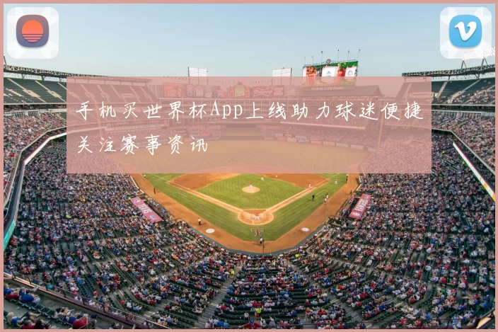 手机买世界杯App上线助力球迷便捷关注赛事资讯