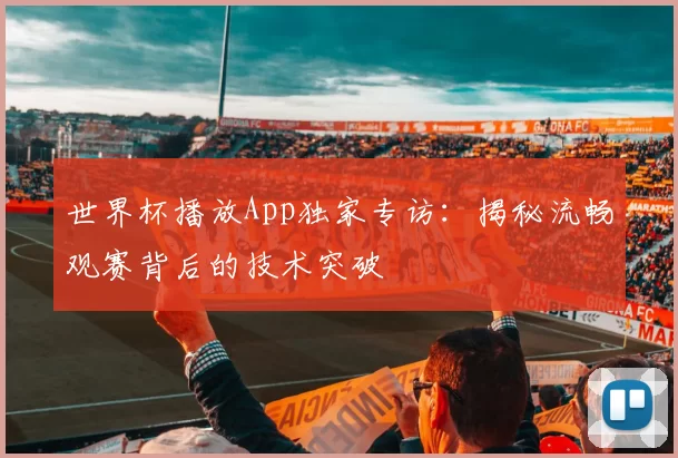 世界杯播放App独家专访：揭秘流畅观赛背后的技术突破