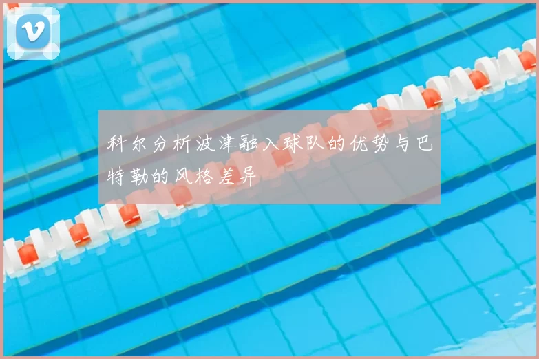 科尔分析波津融入球队的优势与巴特勒的风格差异
