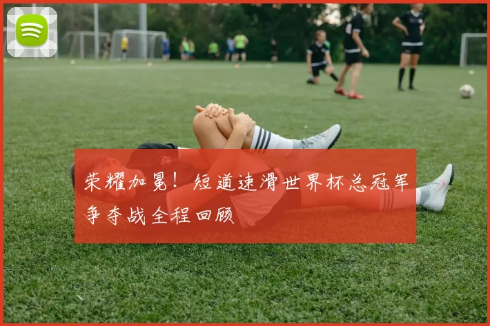 荣耀加冕！短道速滑世界杯总冠军争夺战全程回顾