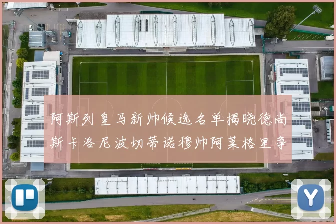 阿斯列皇马新帅候选名单揭晓德尚斯卡洛尼波切蒂诺穆帅阿莱格里争夺教鞭