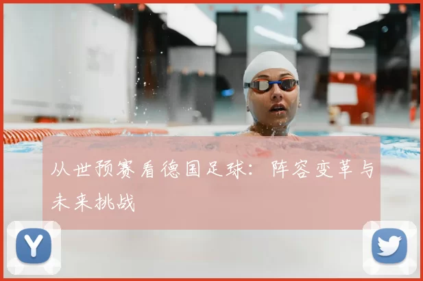 从世预赛看德国足球：阵容变革与未来挑战