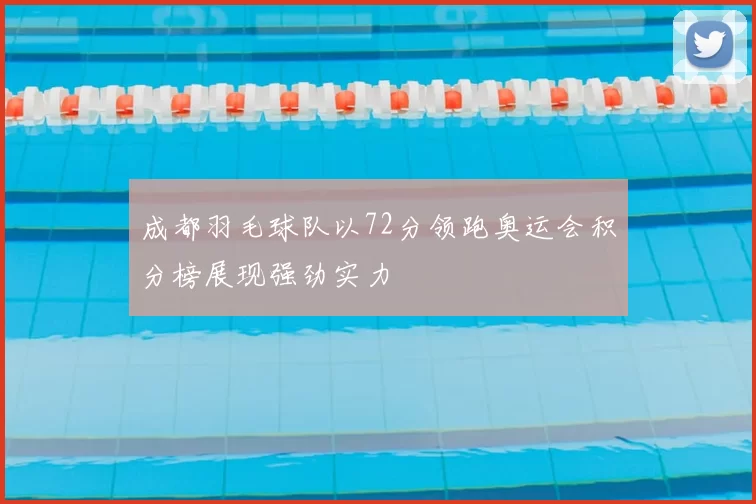 成都羽毛球队以72分领跑奥运会积分榜展现强劲实力
