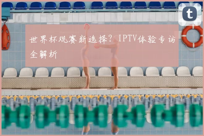世界杯观赛新选择？IPTV体验专访全解析