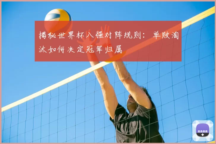 揭秘世界杯八强对阵规则：单败淘汰如何决定冠军归属