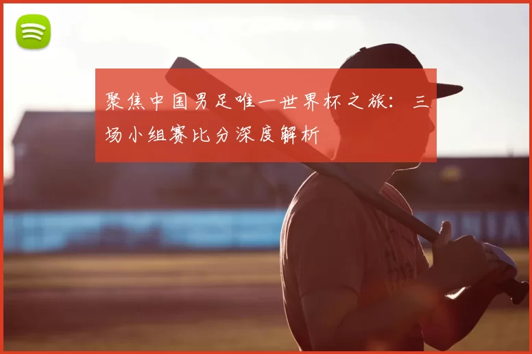 聚焦中国男足唯一世界杯之旅:三场小组赛比分深度解析