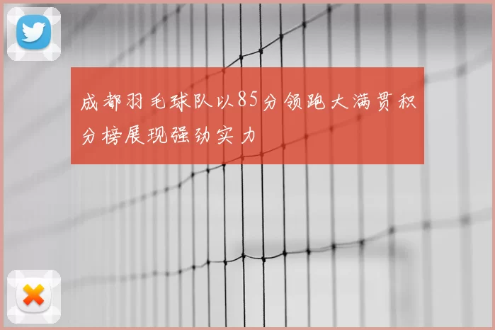 成都羽毛球队以85分领跑大满贯积分榜展现强劲实力