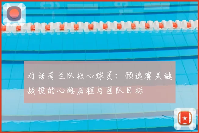 对话荷兰队核心球员：预选赛关键战役的心路历程与团队目标