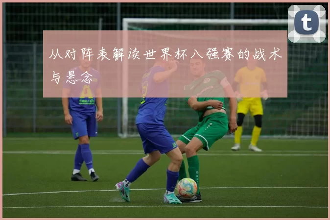 从对阵表解读世界杯八强赛的战术与悬念