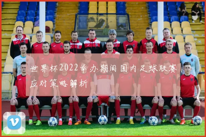 世界杯2022举办期间国内足球联赛应对策略解析