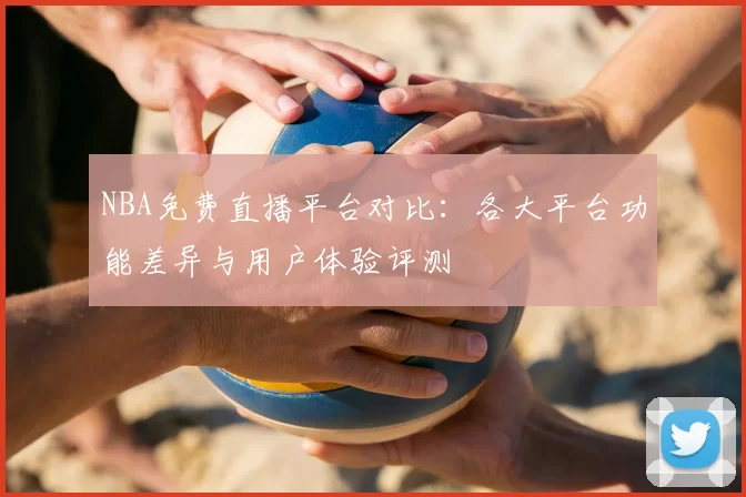 NBA免费直播平台对比:各大平台功能差异与用户体验评测