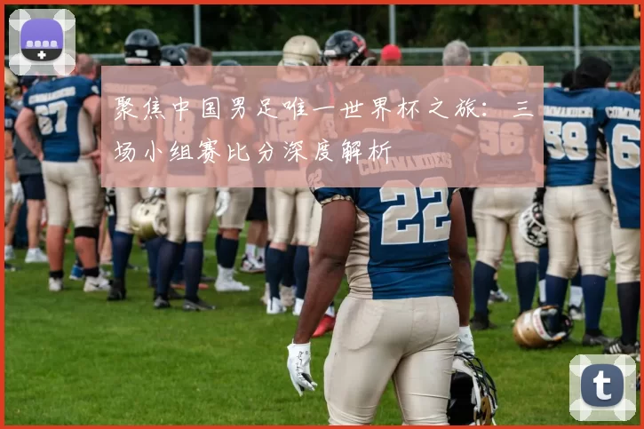 聚焦中国男足唯一世界杯之旅:三场小组赛比分深度解析