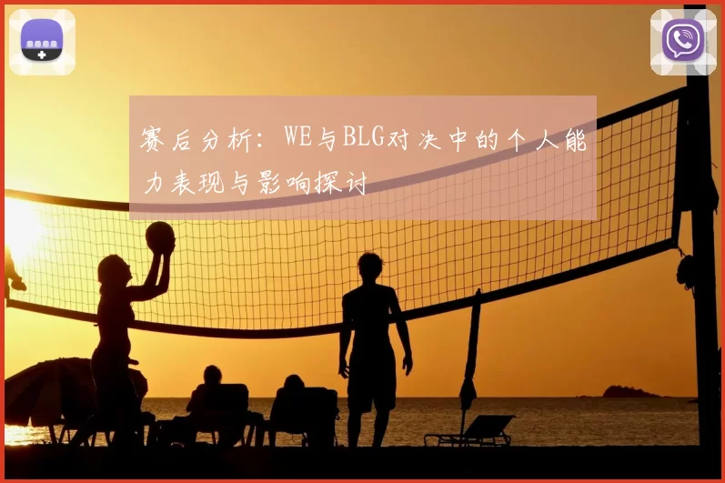 赛后分析:WE与BLG对决中的个人能力表现与影响探讨