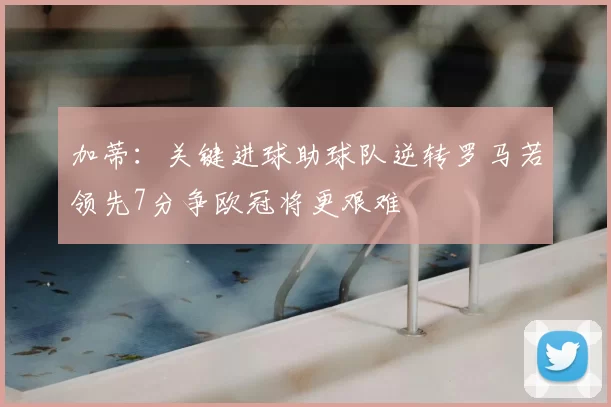 加蒂：关键进球助球队逆转罗马若领先7分争欧冠将更艰难
