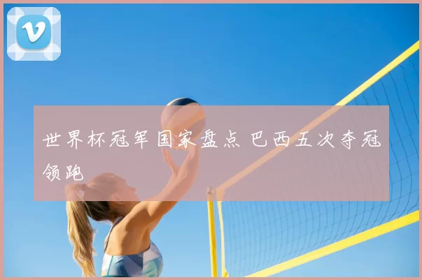 世界杯冠军国家盘点 巴西五次夺冠领跑