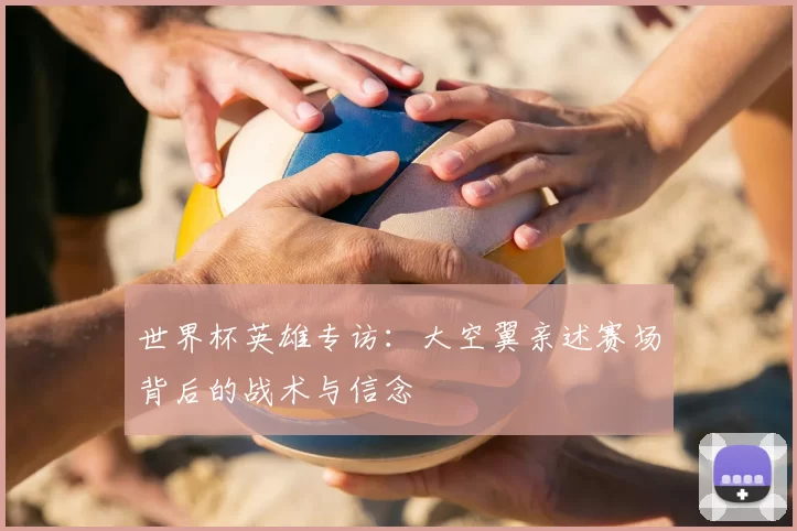 世界杯英雄专访：大空翼亲述赛场背后的战术与信念