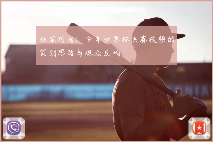 独家对话:今年世界杯决赛视频的策划思路与观众反响