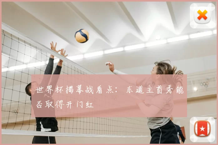 世界杯揭幕战看点：东道主首秀能否取得开门红