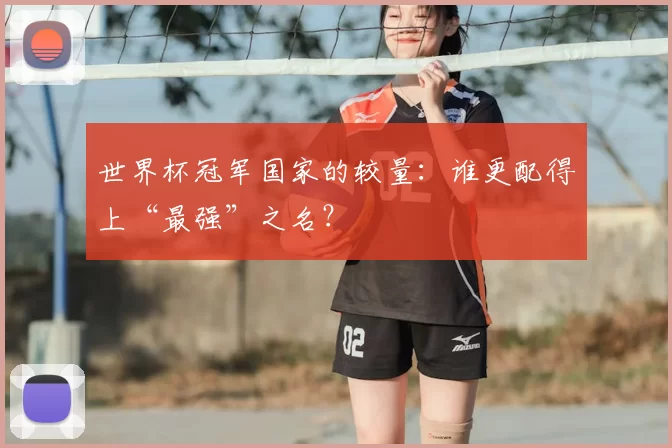 世界杯冠军国家的较量:谁更配得上“最强”之名?