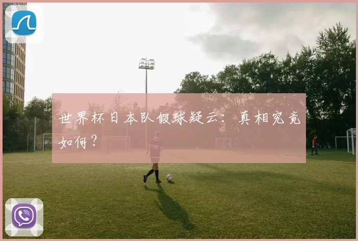 世界杯日本队假球疑云:真相究竟如何?