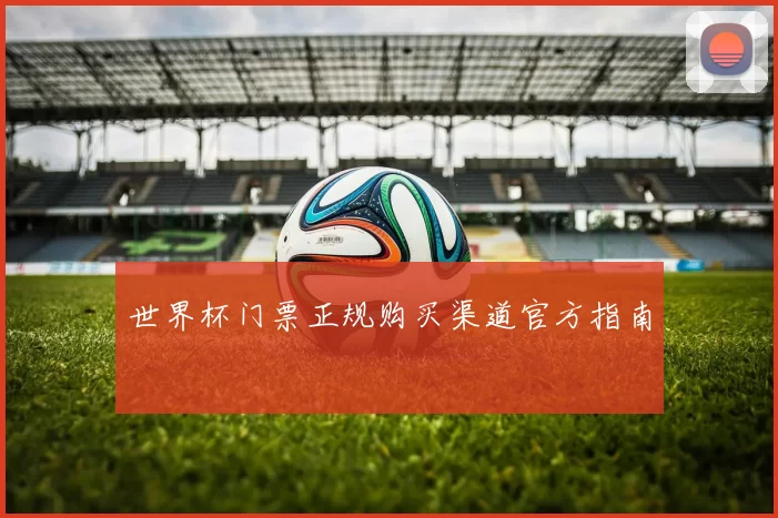 世界杯门票正规购买渠道官方指南